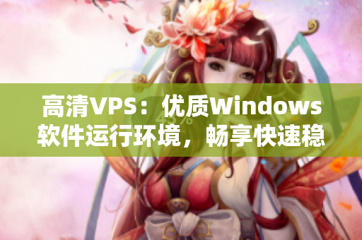 高清VPS：优质Windows软件运行环境，畅享快速稳定体验