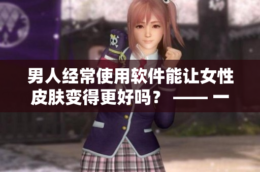 男人经常使用软件能让女性皮肤变得更好吗？ —— 一个有趣的研究调查