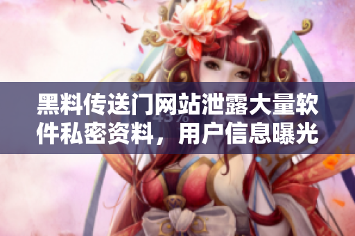 黑料传送门网站泄露大量软件私密资料，用户信息曝光严重！