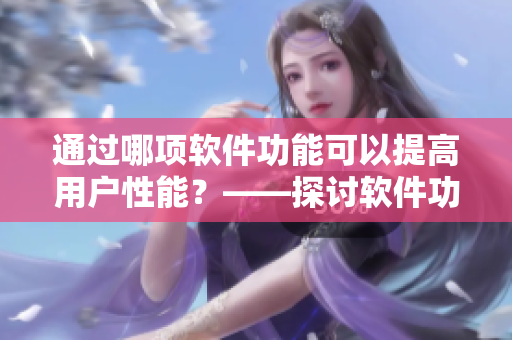 通过哪项软件功能可以提高用户性能？——探讨软件功能与用户体验的关系