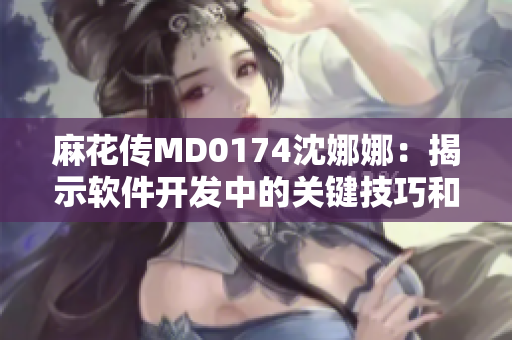 麻花传MD0174沈娜娜：揭示软件开发中的关键技巧和经验