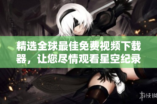 精选全球最佳免费视频下载器，让您尽情观看星空纪录片！