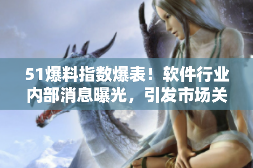 51爆料指数爆表！软件行业内部消息曝光，引发市场关注