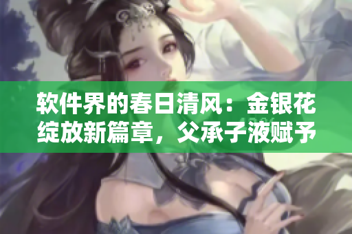 软件界的春日清风：金银花绽放新篇章，父承子液赋予创新活力