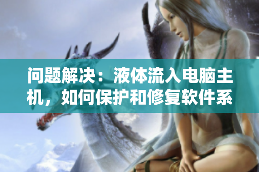 问题解决：液体流入电脑主机，如何保护和修复软件系统？