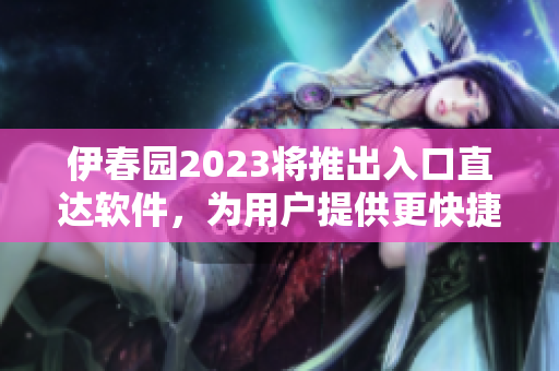 伊春园2023将推出入口直达软件，为用户提供更快捷的体验