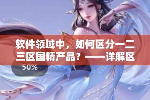 软件领域中，如何区分一二三区国精产品？——详解区别与优劣