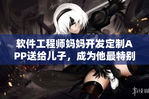 软件工程师妈妈开发定制APP送给儿子，成为他最特别的生日礼物