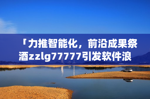 「力推智能化，前沿成果祭酒zzlg77777引发软件浪潮」