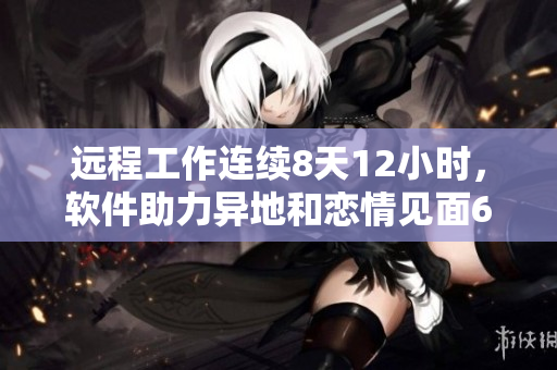 远程工作连续8天12小时，软件助力异地和恋情见面6次