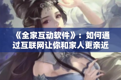 《全家互动软件》：如何通过互联网让你和家人更亲近？