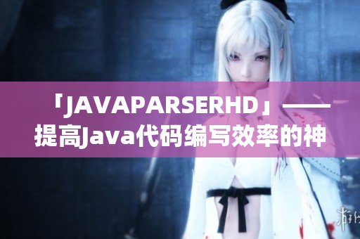 「JAVAPARSERHD」——提高Java代码编写效率的神器