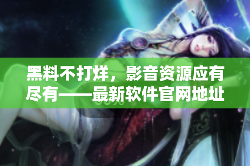 黑料不打烊，影音资源应有尽有——最新软件官网地址 ZZTT.WIN