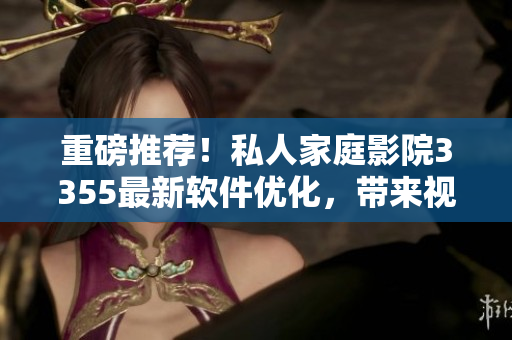 重磅推荐！私人家庭影院3355最新软件优化，带来视觉震撼新体验！