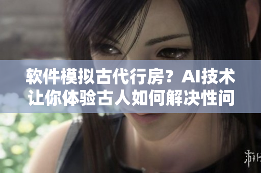 软件模拟古代行房？AI技术让你体验古人如何解决性问题！