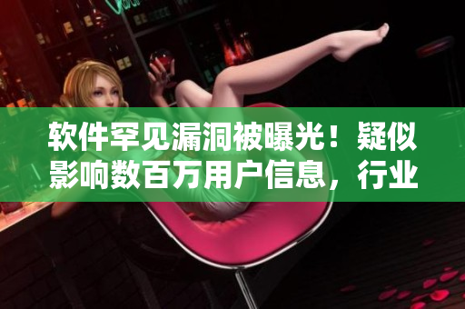 软件罕见漏洞被曝光！疑似影响数百万用户信息，行业内急需关注