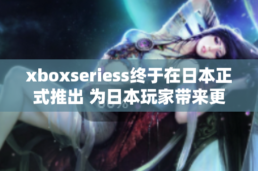 xboxseriess终于在日本正式推出 为日本玩家带来更多优质软件