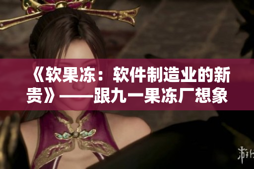《软果冻：软件制造业的新贵》——跟九一果冻厂想象更多可能