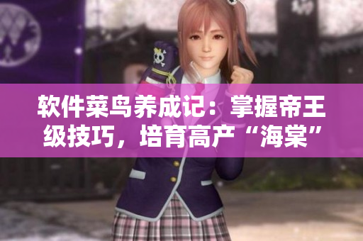 软件菜鸟养成记：掌握帝王级技巧，培育高产“海棠”！