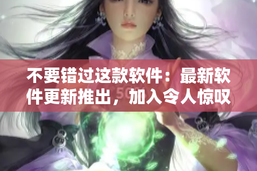 不要错过这款软件：最新软件更新推出，加入令人惊叹的功能！
