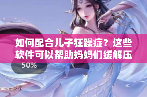如何配合儿子狂躁症？这些软件可以帮助妈妈们缓解压力！