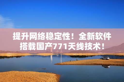 提升网络稳定性！全新软件搭载国产771天线技术！