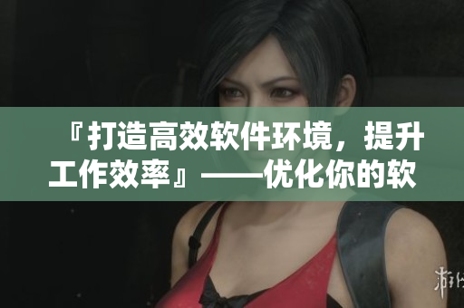 『打造高效软件环境，提升工作效率』——优化你的软件设置从今天开始