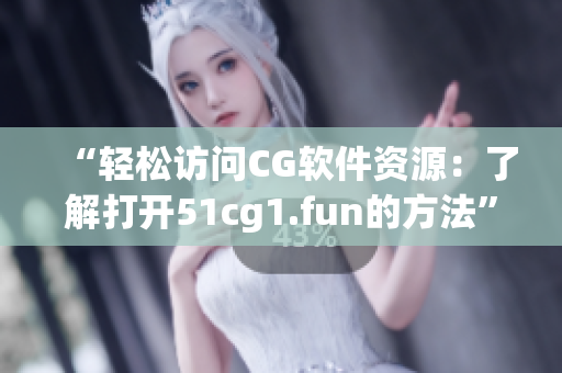 “轻松访问CG软件资源：了解打开51cg1.fun的方法”