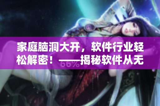 家庭脑洞大开，软件行业轻松解密！——揭秘软件从无到有的研发过程
