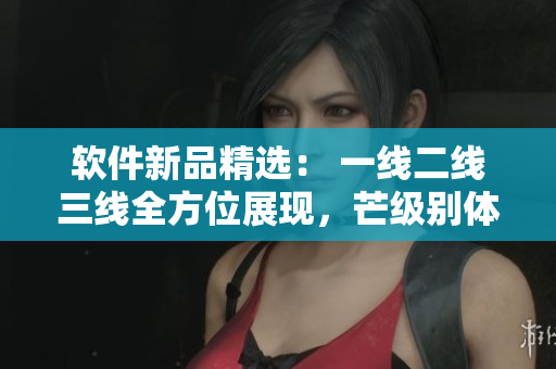 软件新品精选： 一线二线三线全方位展现，芒级别体验保障