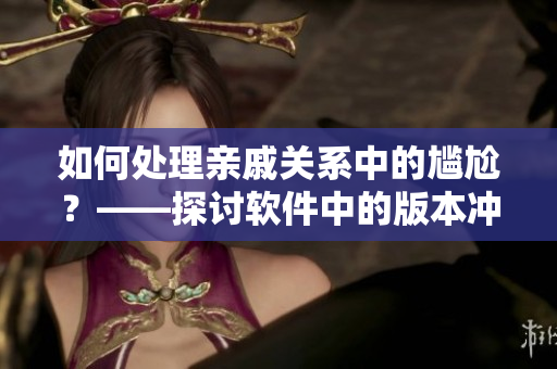 如何处理亲戚关系中的尴尬？——探讨软件中的版本冲突和合并策略