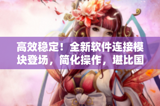 高效稳定！全新软件连接模块登场，简化操作，堪比国产977连接线