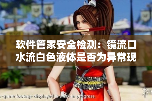 软件管家安全检测：镜流口水流白色液体是否为异常现象