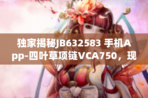 独家揭秘JB632583 手机App-四叶草项链VCA750，现已推出！