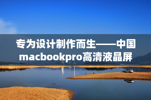 专为设计制作而生——中国macbookpro高清液晶屏启用设计软件顶配
