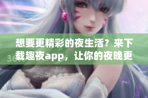 想要更精彩的夜生活？来下载趣夜app，让你的夜晚更加有趣！