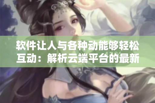 软件让人与各种动能够轻松互动：解析云端平台的最新交互式应用