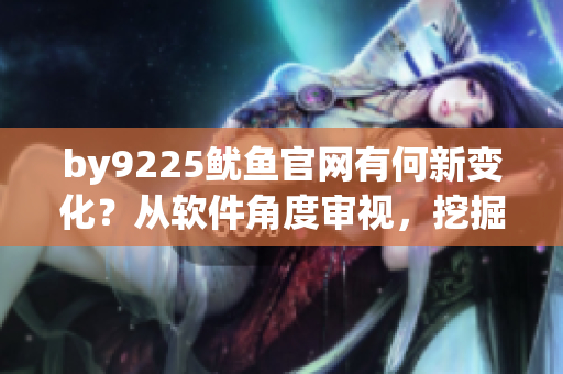 by9225鱿鱼官网有何新变化？从软件角度审视，挖掘新功能与优势