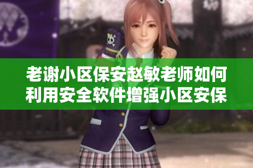 老谢小区保安赵敏老师如何利用安全软件增强小区安保？
