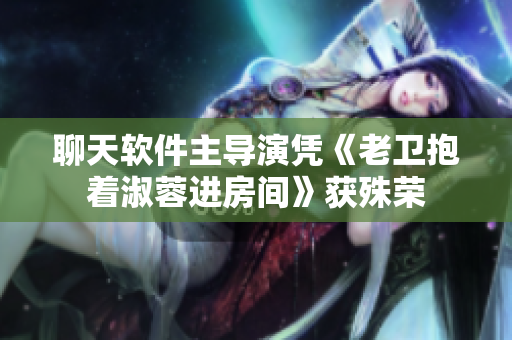 聊天软件主导演凭《老卫抱着淑蓉进房间》获殊荣