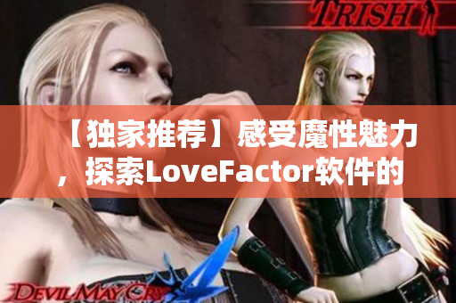 【独家推荐】感受魔性魅力，探索LoveFactor软件的深度压缩潜能!