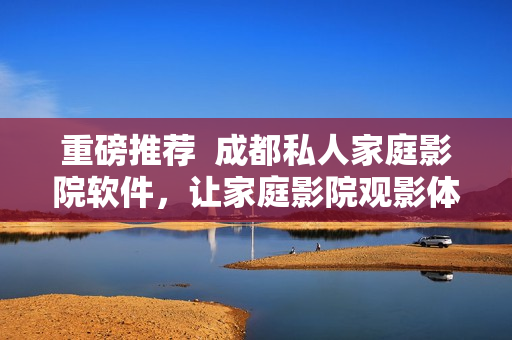 重磅推荐  成都私人家庭影院软件，让家庭影院观影体验升级！