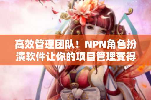 高效管理团队！NPN角色扮演软件让你的项目管理变得更简单