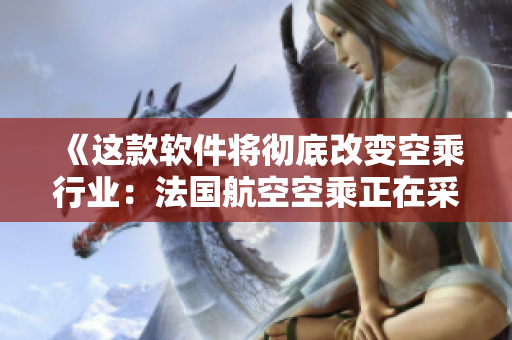 《这款软件将彻底改变空乘行业：法国航空空乘正在采用它》