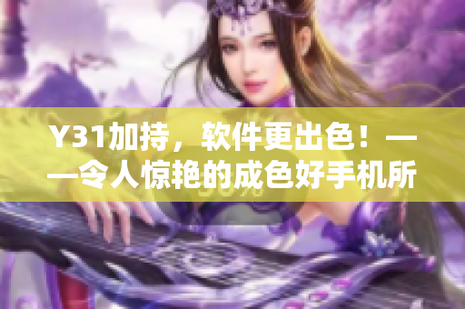 Y31加持，软件更出色！——令人惊艳的成色好手机所带来的软件优化体验