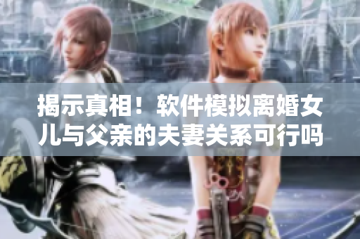 揭示真相！软件模拟离婚女儿与父亲的夫妻关系可行吗？