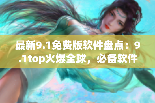 最新9.1免费版软件盘点：9.1top火爆全球，必备软件推荐！
