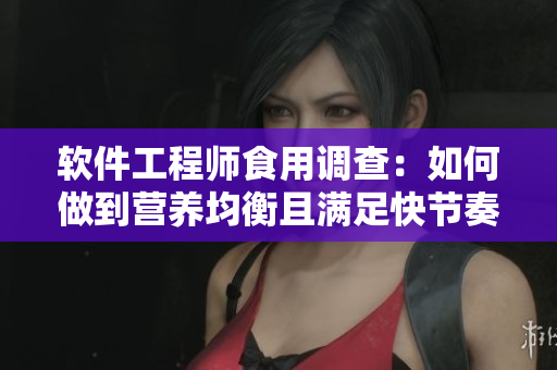 软件工程师食用调查：如何做到营养均衡且满足快节奏的工作需求？