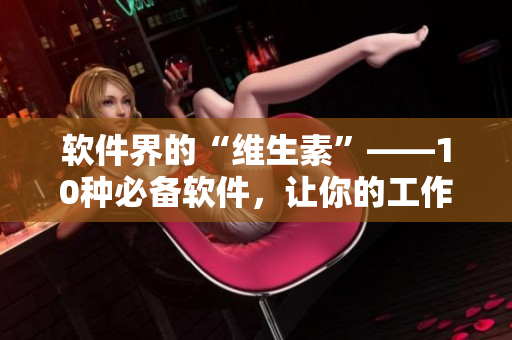 软件界的“维生素”——10种必备软件，让你的工作再也不用“黄瓜丝瓜”