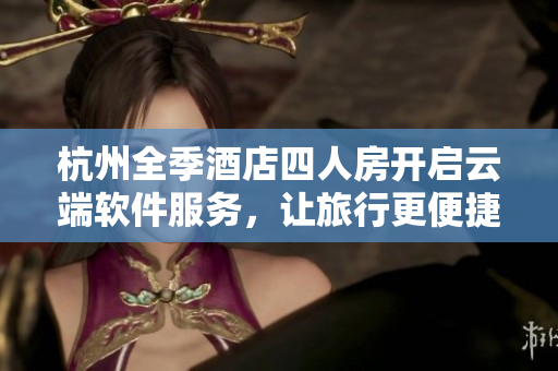 杭州全季酒店四人房开启云端软件服务，让旅行更便捷！
